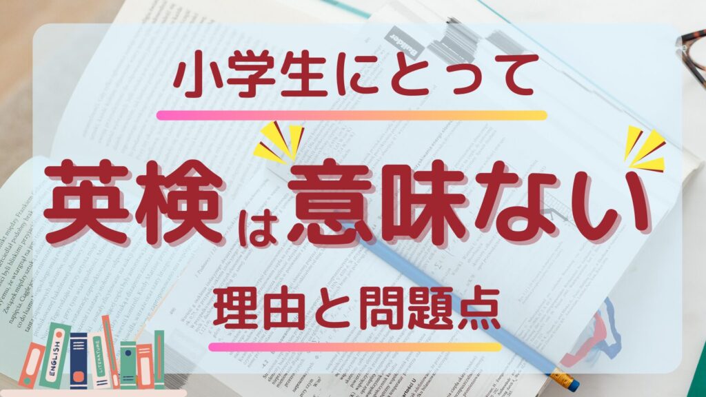 小学生にとって英検は意味がないと言われる理由と問題点を解説するアイキャッチ画像