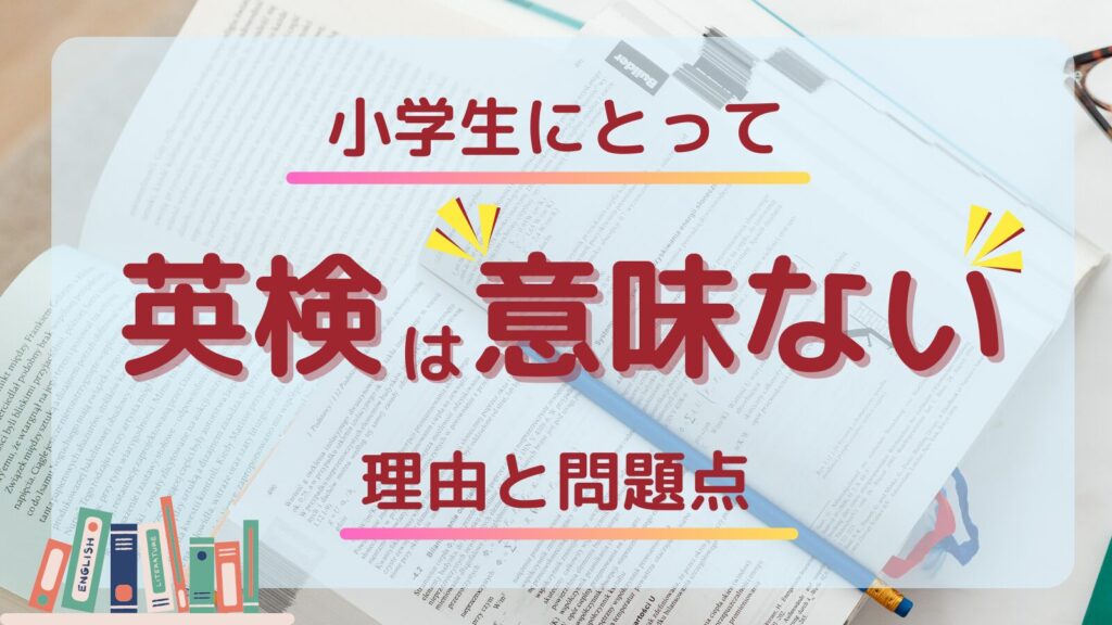 小学生にとって英検は意味がないと言われる理由と問題点を解説するアイキャッチ画像